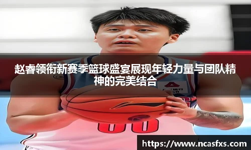 赵睿领衔新赛季篮球盛宴展现年轻力量与团队精神的完美结合