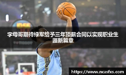 字母哥期待绿军给予三年顶薪合同以实现职业生涯新篇章