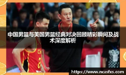 中国男篮与美国男篮经典对决回顾精彩瞬间及战术深度解析