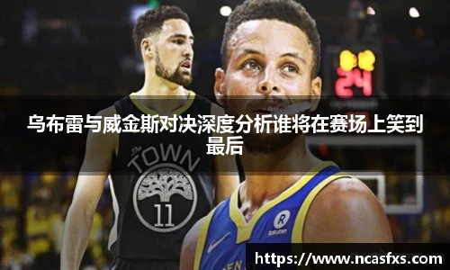 乌布雷与威金斯对决深度分析谁将在赛场上笑到最后