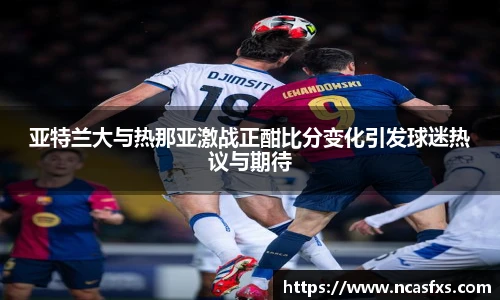 亚特兰大与热那亚激战正酣比分变化引发球迷热议与期待