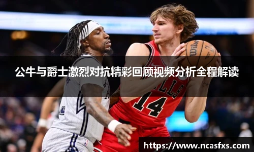 公牛与爵士激烈对抗精彩回顾视频分析全程解读