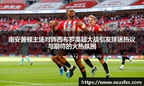 南安普顿主场对阵西布罗英超大战引发球迷热议与期待的火热氛围