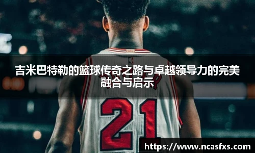 吉米巴特勒的篮球传奇之路与卓越领导力的完美融合与启示