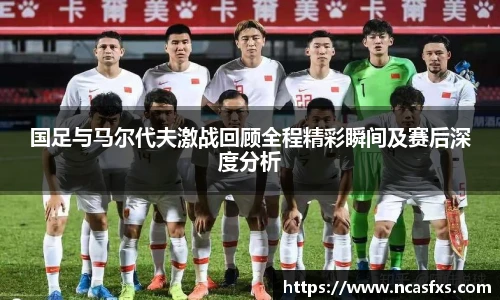 国足与马尔代夫激战回顾全程精彩瞬间及赛后深度分析